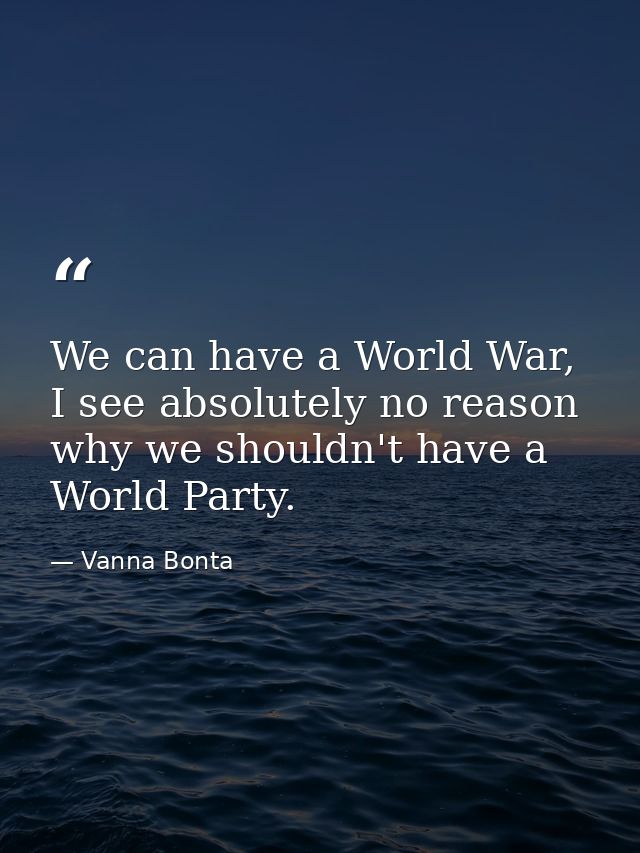 We can have a World War, I see absolutely no reason why we shouldn't have a World Party. — Vanna Bonta