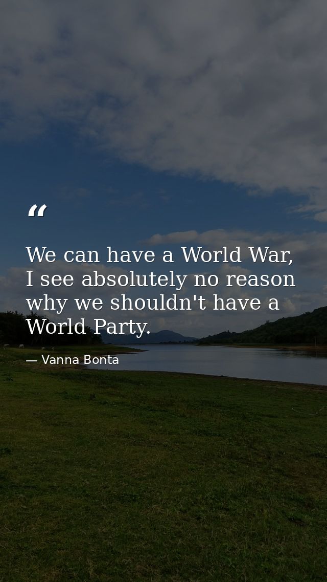 We can have a World War, I see absolutely no reason why we shouldn't have a World Party. — Vanna Bonta