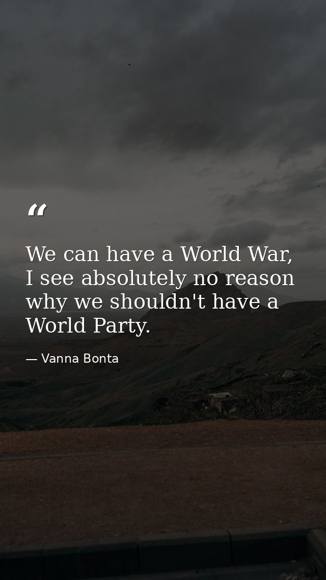 We can have a World War, I see absolutely no reason why we shouldn't have a World Party. — Vanna Bonta