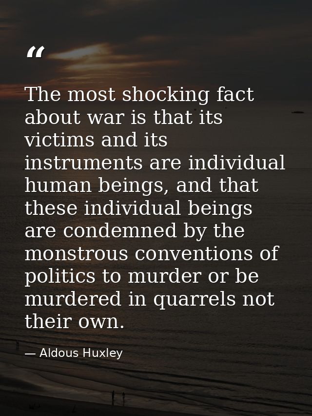 The most shocking fact about war is that its victims and its instruments are individual human beings, and that these ind — Aldous Huxley