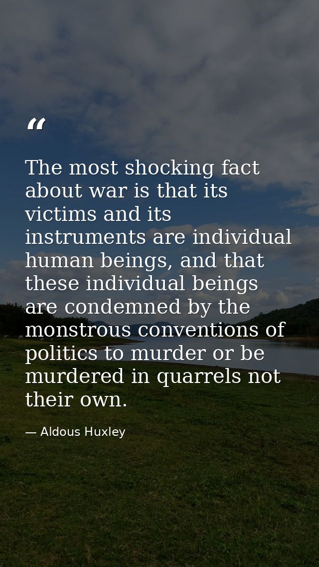 The most shocking fact about war is that its victims and its instruments are individual human beings, and that these ind — Aldous Huxley