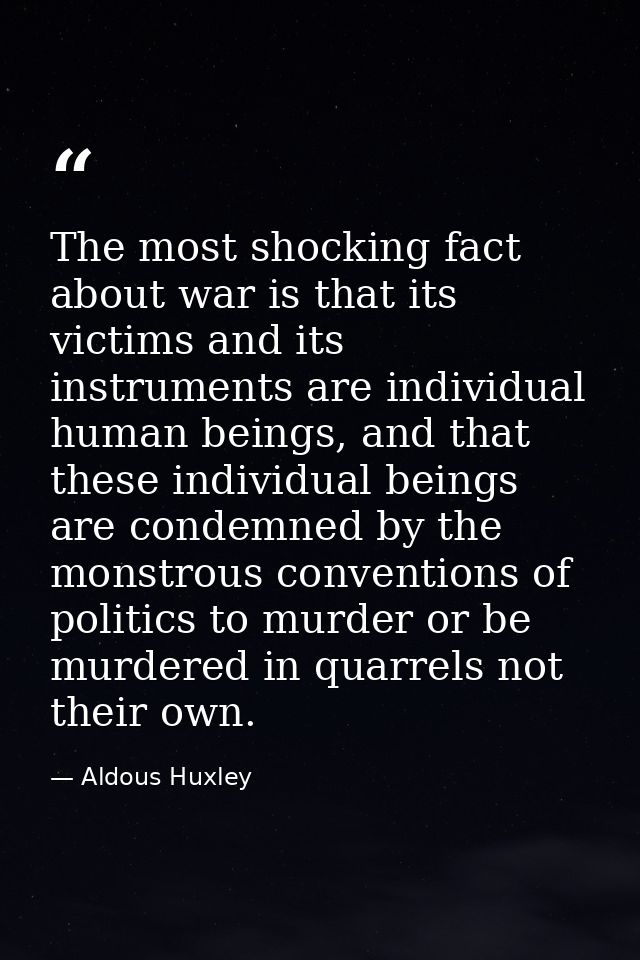 The most shocking fact about war is that its victims and its instruments are individual human beings, and that these ind — Aldous Huxley