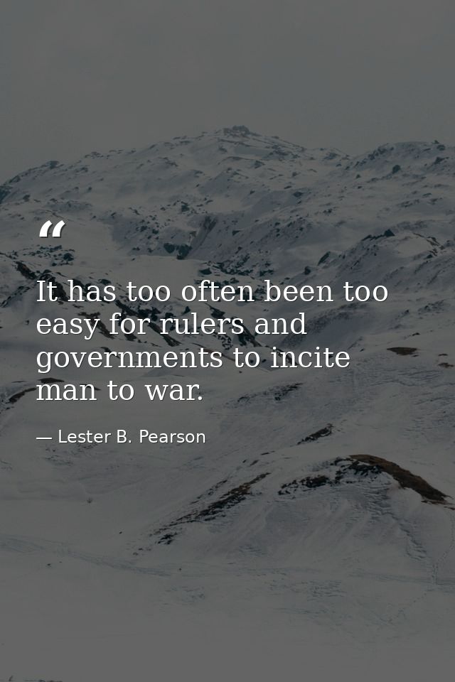 It has too often been too easy for rulers and governments to incite man to war. — Lester B. Pearson