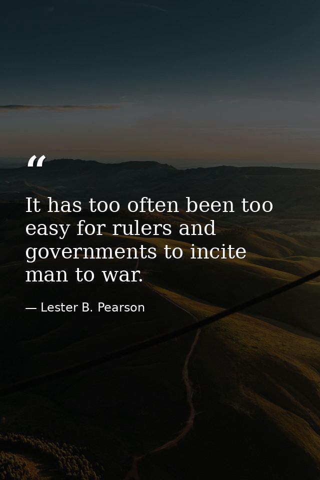 It has too often been too easy for rulers and governments to incite man to war. — Lester B. Pearson