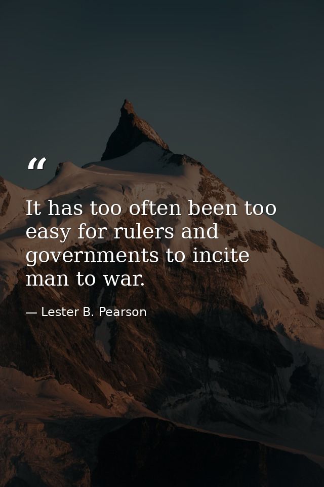 It has too often been too easy for rulers and governments to incite man to war. — Lester B. Pearson