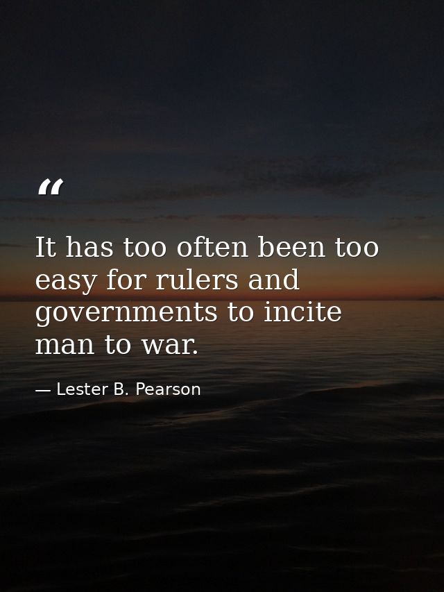 It has too often been too easy for rulers and governments to incite man to war. — Lester B. Pearson