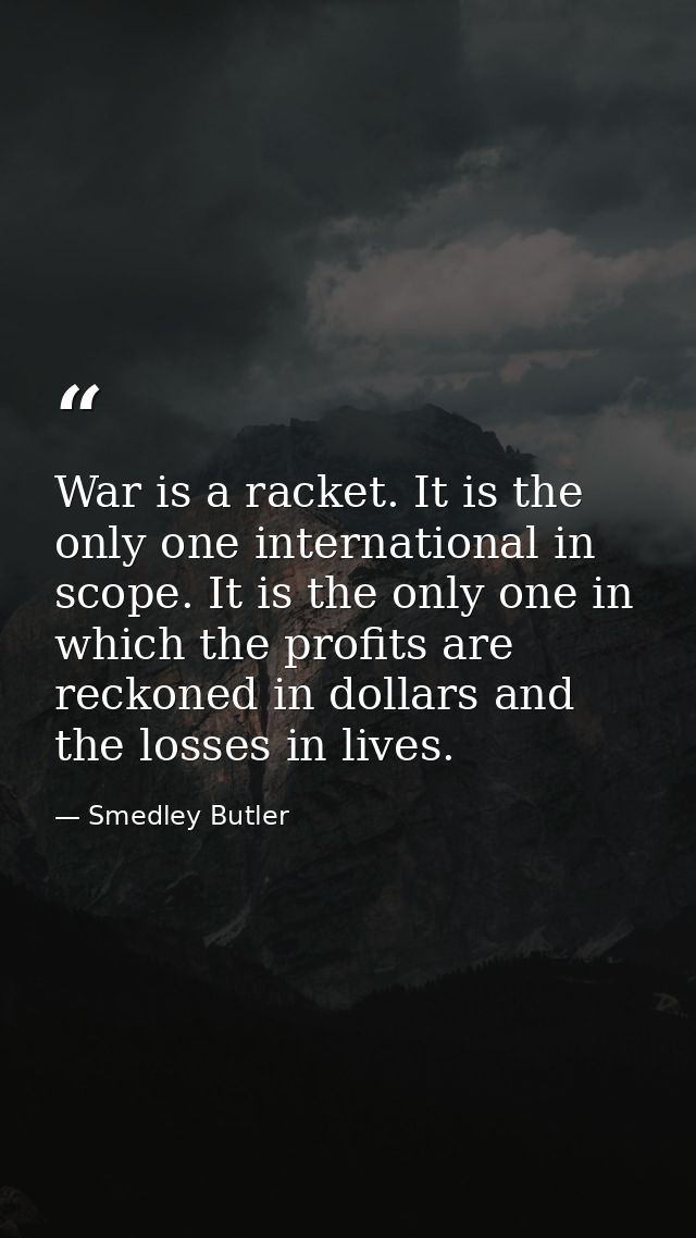 War is a racket. It is the only one international in scope. It is the only one in which the profits are reckoned in doll — Smedley Butler