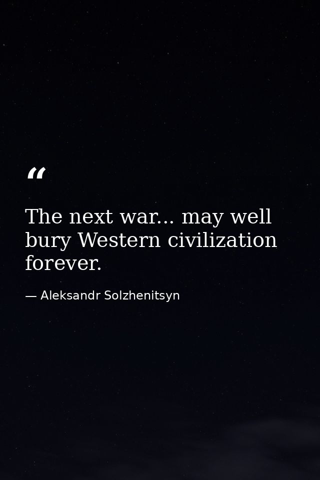 The next war... may well bury Western civilization forever. — Aleksandr Solzhenitsyn