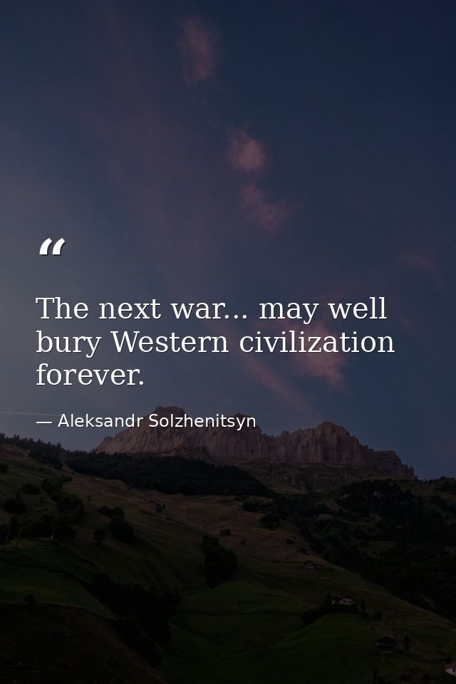 The next war... may well bury Western civilization forever. — Aleksandr Solzhenitsyn