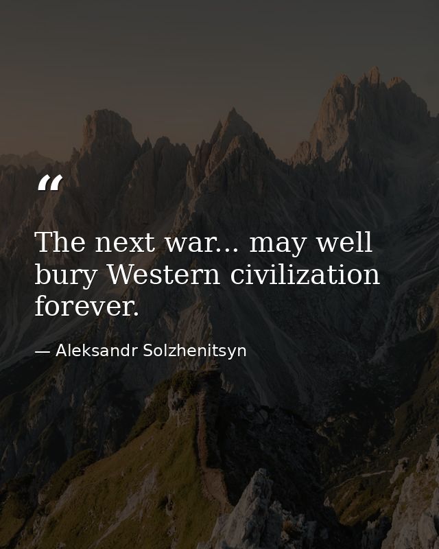 The next war... may well bury Western civilization forever. — Aleksandr Solzhenitsyn