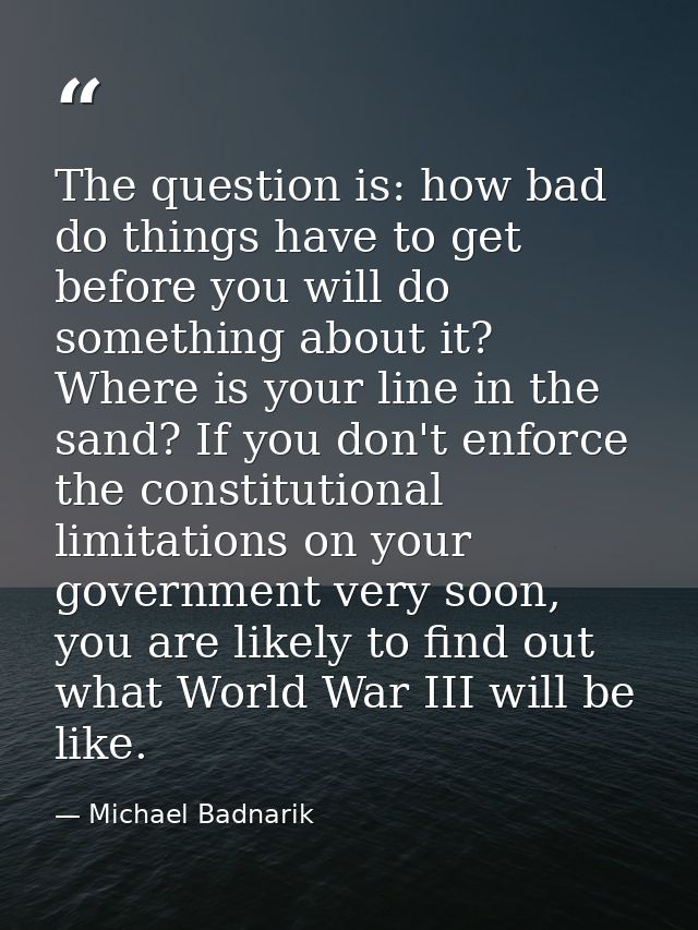 The question is: how bad do things have to get before you will do something about it? Where is your line in the sand? If — Michael Badnarik