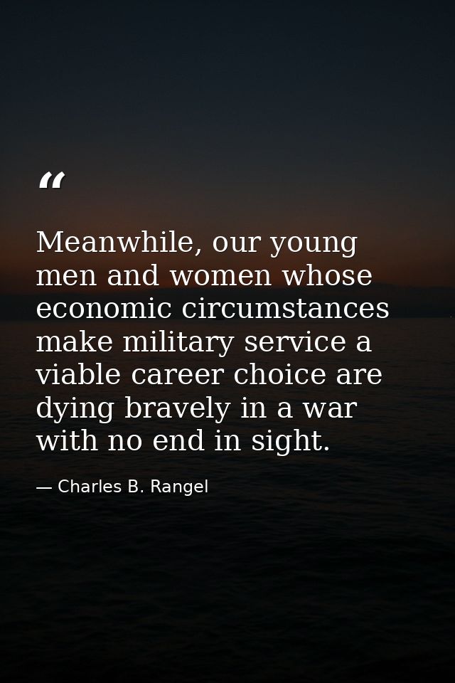 Meanwhile, our young men and women whose economic circumstances make military service a viable career choice are dying b — Charles B. Rangel