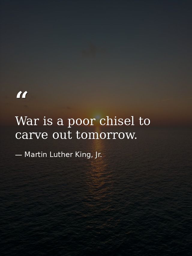 War is a poor chisel to carve out tomorrow. — Martin Luther King, Jr.