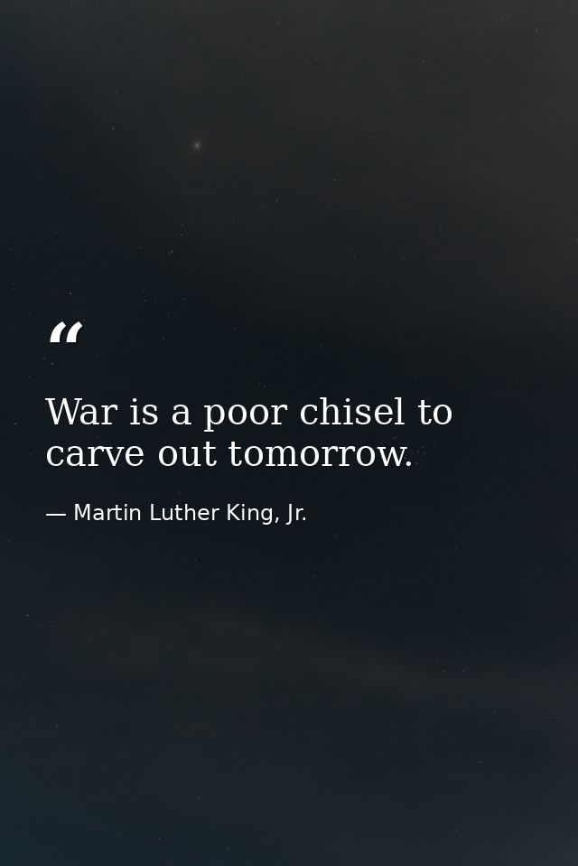 War is a poor chisel to carve out tomorrow. — Martin Luther King, Jr.