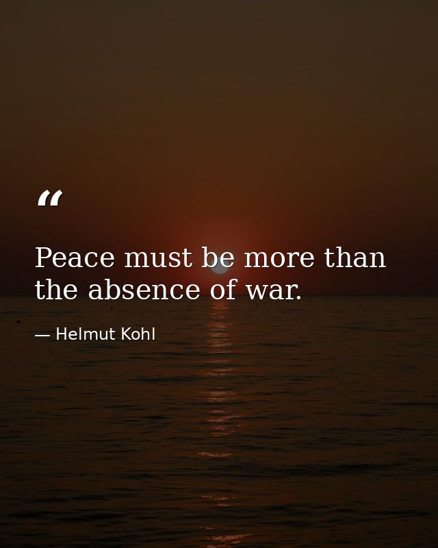 Peace must be more than the absence of war. — Helmut Kohl