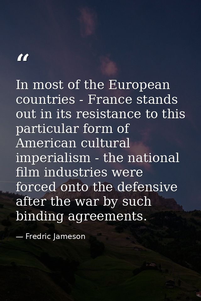 In most of the European countries - France stands out in its resistance to this particular form of American cultural imp — Fredric Jameson