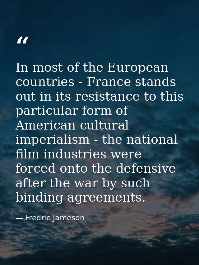 In most of the European countries - France stands out in its resistance to this particular form of American cultural imp — Fredric Jameson