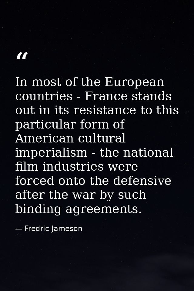 In most of the European countries - France stands out in its resistance to this particular form of American cultural imp — Fredric Jameson
