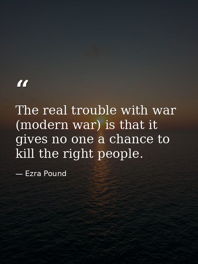 The real trouble with war (modern war) is that it gives no one a chance to kill the right people. — Ezra Pound