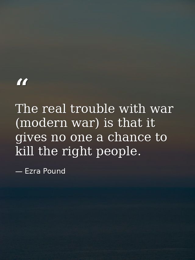 The real trouble with war (modern war) is that it gives no one a chance to kill the right people. — Ezra Pound