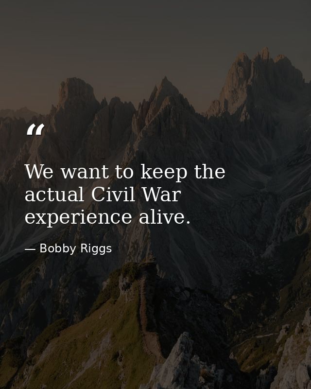 We want to keep the actual Civil War experience alive. — Bobby Riggs