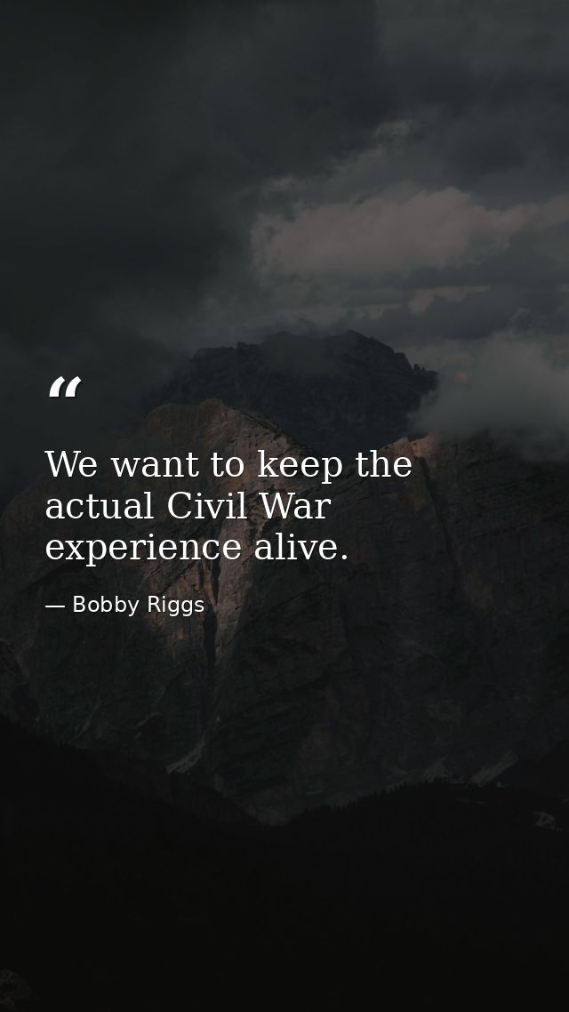 We want to keep the actual Civil War experience alive. — Bobby Riggs
