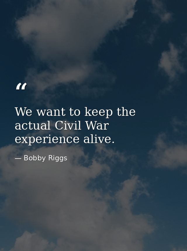 We want to keep the actual Civil War experience alive. — Bobby Riggs