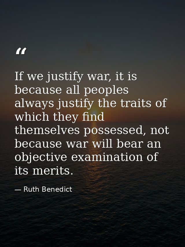 If we justify war, it is because all peoples always justify the traits of which they find themselves possessed, not beca — Ruth Benedict