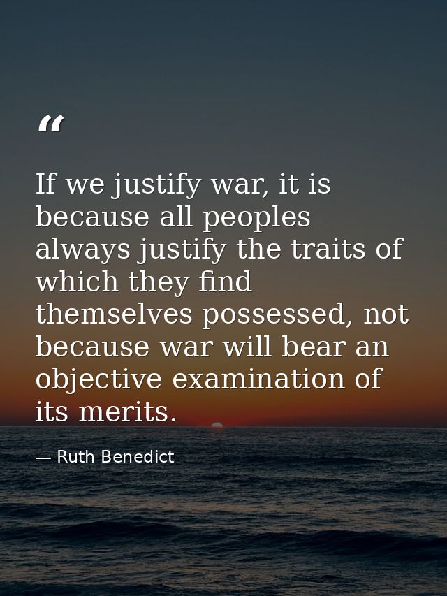 If we justify war, it is because all peoples always justify the traits of which they find themselves possessed, not beca — Ruth Benedict