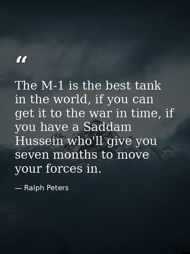 The M-1 is the best tank in the world, if you can get it to the war in time, if you have a Saddam Hussein who'll give yo — Ralph Peters