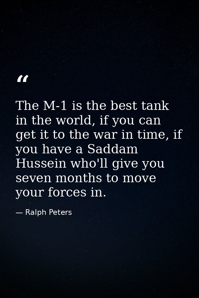 The M-1 is the best tank in the world, if you can get it to the war in time, if you have a Saddam Hussein who'll give yo — Ralph Peters