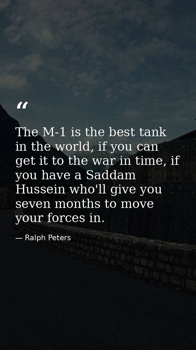 The M-1 is the best tank in the world, if you can get it to the war in time, if you have a Saddam Hussein who'll give yo — Ralph Peters