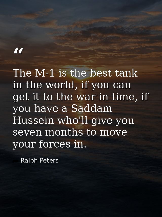The M-1 is the best tank in the world, if you can get it to the war in time, if you have a Saddam Hussein who'll give yo — Ralph Peters