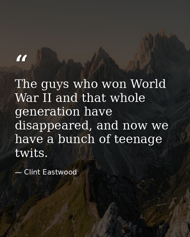 The guys who won World War II and that whole generation have disappeared, and now we have a bunch of teenage twits. — Clint Eastwood