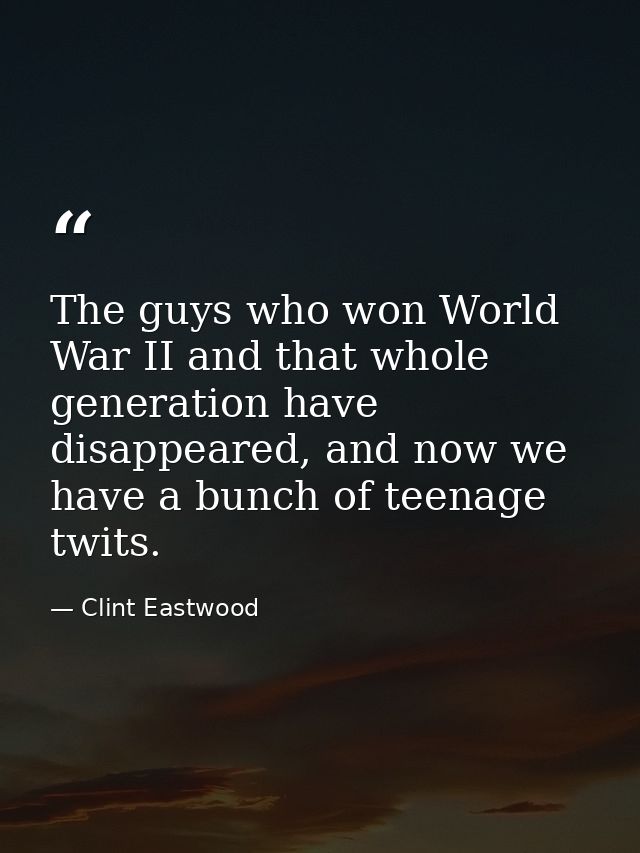 The guys who won World War II and that whole generation have disappeared, and now we have a bunch of teenage twits. — Clint Eastwood