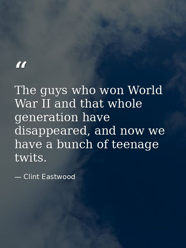 The guys who won World War II and that whole generation have disappeared, and now we have a bunch of teenage twits. — Clint Eastwood