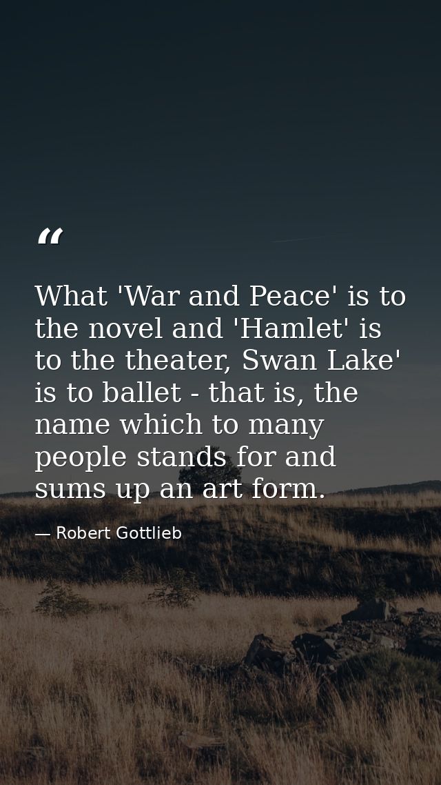 What 'War and Peace' is to the novel and 'Hamlet' is to the theater, Swan Lake' is to ballet - that is, the name which t — Robert Gottlieb