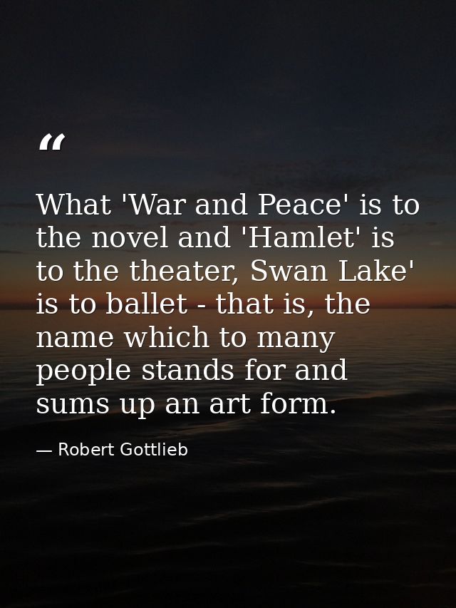 What 'War and Peace' is to the novel and 'Hamlet' is to the theater, Swan Lake' is to ballet - that is, the name which t — Robert Gottlieb
