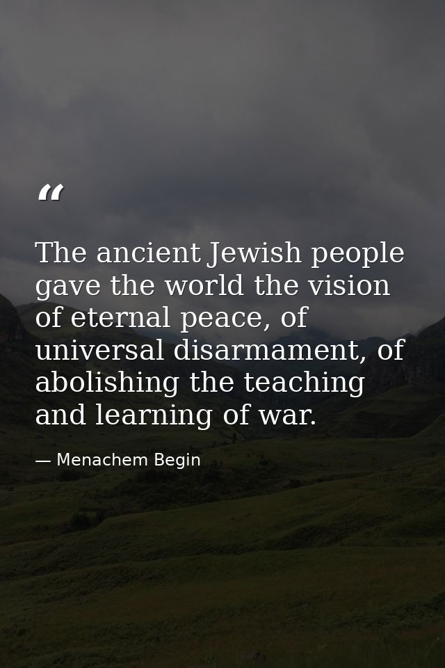 The ancient Jewish people gave the world the vision of eternal peace, of universal disarmament, of abolishing the teachi — Menachem Begin