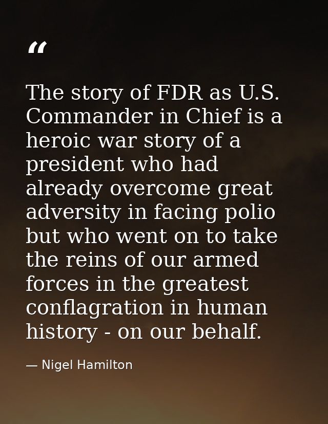 The story of FDR as U.S. Commander in Chief is a heroic war story of a president who had already overcome great adversit — Nigel Hamilton