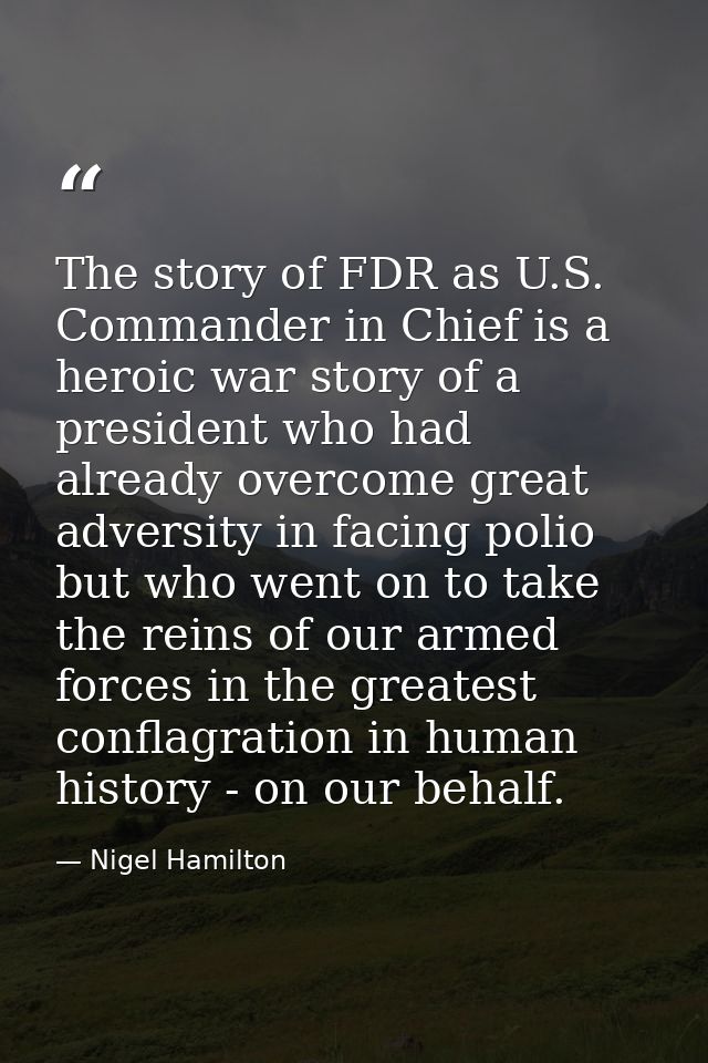 The story of FDR as U.S. Commander in Chief is a heroic war story of a president who had already overcome great adversit — Nigel Hamilton