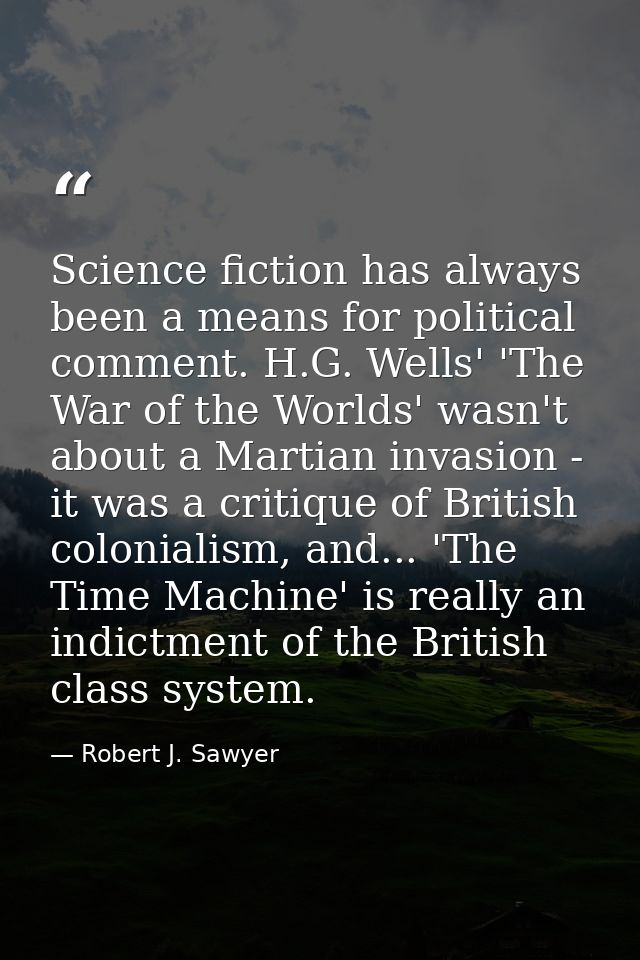 Science fiction has always been a means for political comment. H.G. Wells' 'The War of the Worlds' wasn't about a Martia — Robert J. Sawyer