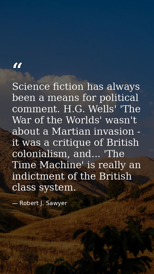 Science fiction has always been a means for political comment. H.G. Wells' 'The War of the Worlds' wasn't about a Martia — Robert J. Sawyer