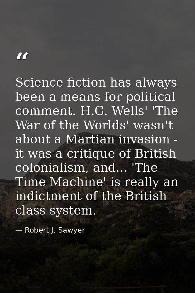 Science fiction has always been a means for political comment. H.G. Wells' 'The War of the Worlds' wasn't about a Martia — Robert J. Sawyer