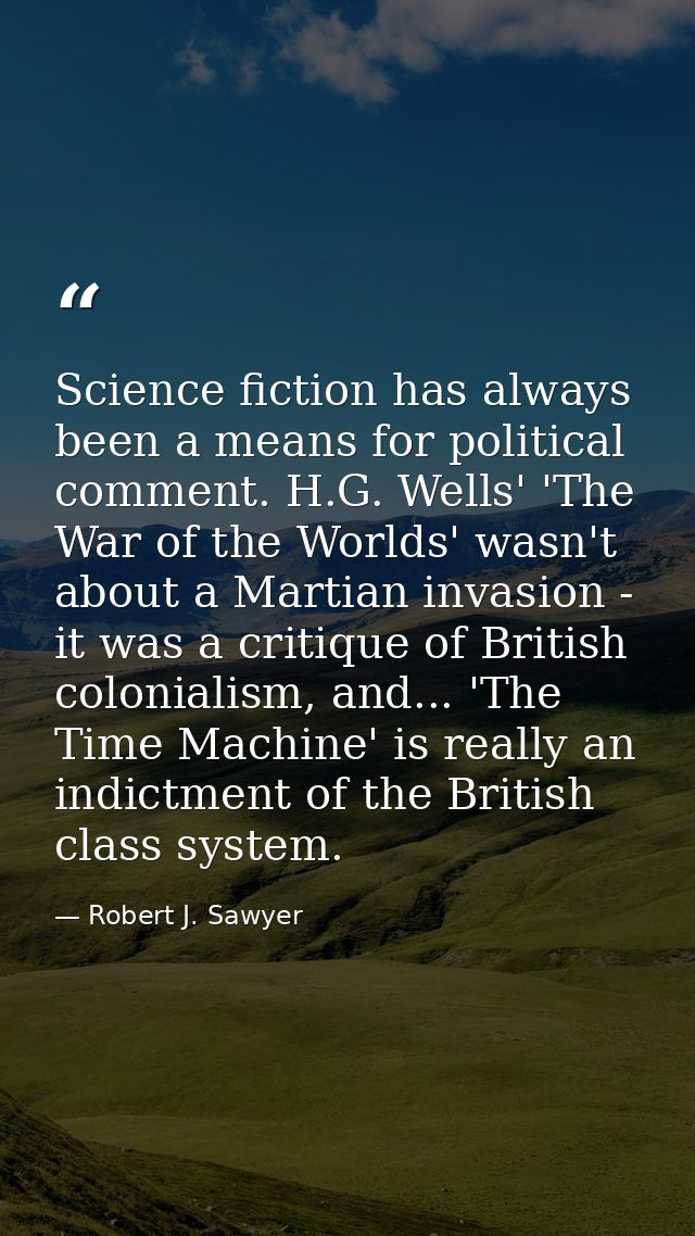 Science fiction has always been a means for political comment. H.G. Wells' 'The War of the Worlds' wasn't about a Martia — Robert J. Sawyer