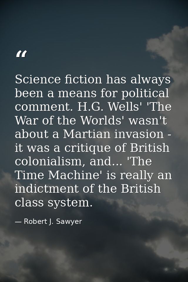 Science fiction has always been a means for political comment. H.G. Wells' 'The War of the Worlds' wasn't about a Martia — Robert J. Sawyer