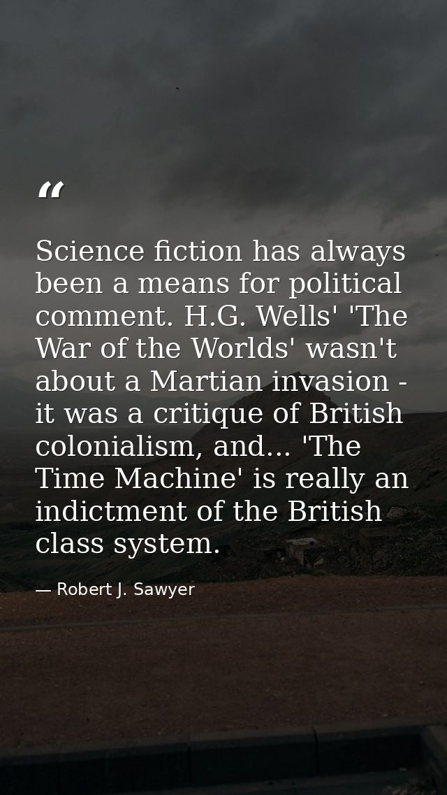 Science fiction has always been a means for political comment. H.G. Wells' 'The War of the Worlds' wasn't about a Martia — Robert J. Sawyer