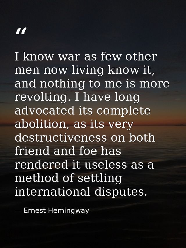 I know war as few other men now living know it, and nothing to me is more revolting. I have long advocated its complete  — Ernest Hemingway