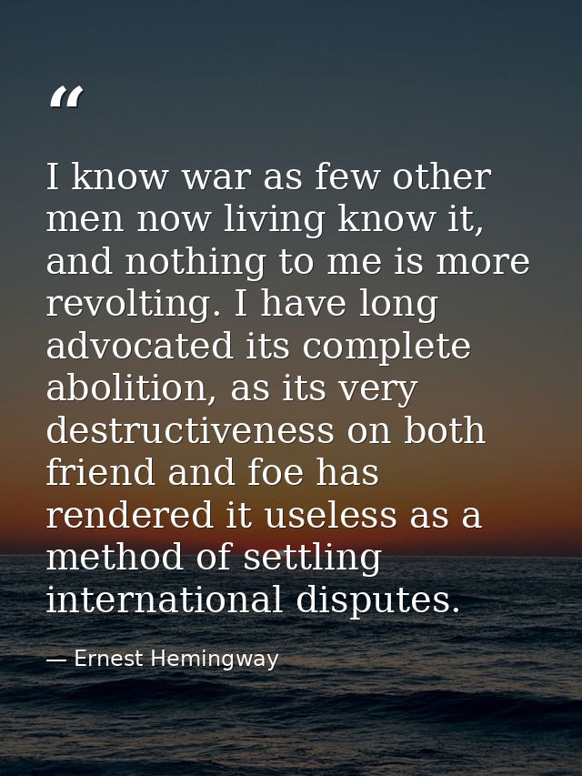 I know war as few other men now living know it, and nothing to me is more revolting. I have long advocated its complete  — Ernest Hemingway