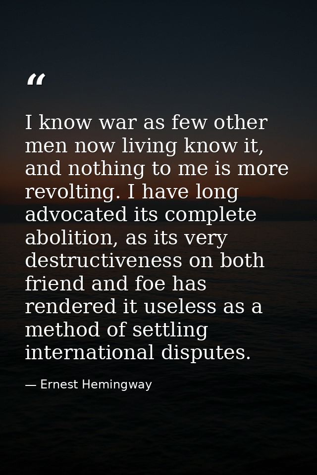 I know war as few other men now living know it, and nothing to me is more revolting. I have long advocated its complete  — Ernest Hemingway